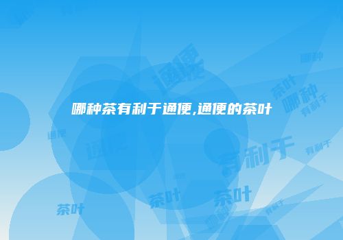 哪种茶有利于通便,通便的茶叶