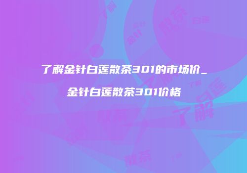 了解金针白莲散茶301的市场价_金针白莲散茶301价格