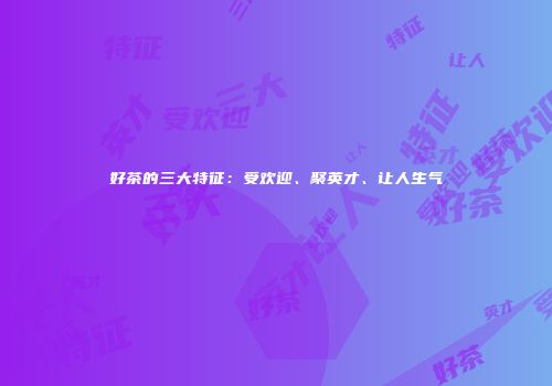 好茶的三大特征：受欢迎、聚英才、让人生气
