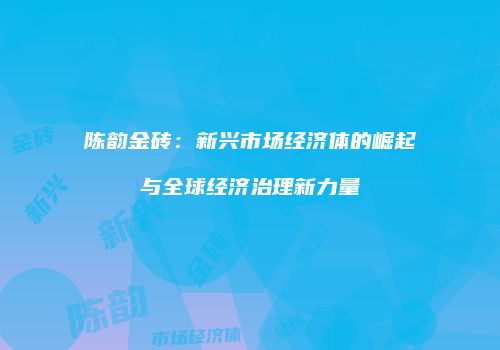 陈韵金砖：新兴市场经济体的崛起与全球经济治理新力量
