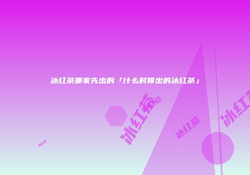 冰红茶哪家先出的「什么时候出的冰红茶」