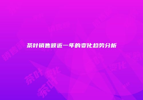 茶叶销售额近一年的变化趋势分析