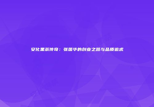 安化黑茶传奇：张国华的创业之路与品质追求