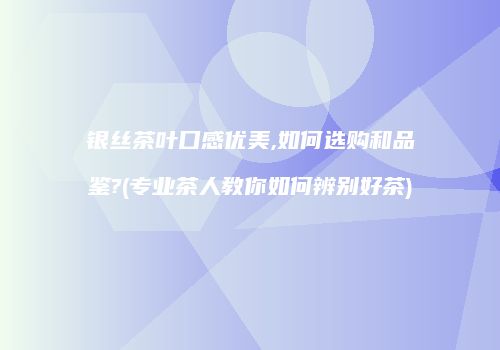 银丝茶叶口感优美,如何选购和品鉴?(专业茶人教你如何辨别好茶)