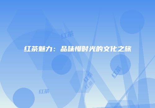 红茶魅力：品味慢时光的文化之旅