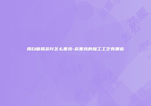 用白糖和茶叶怎么熏鸡-茶熏鸡的加工工艺有哪些