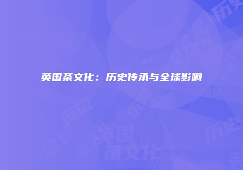 英国茶文化：历史传承与全球影响