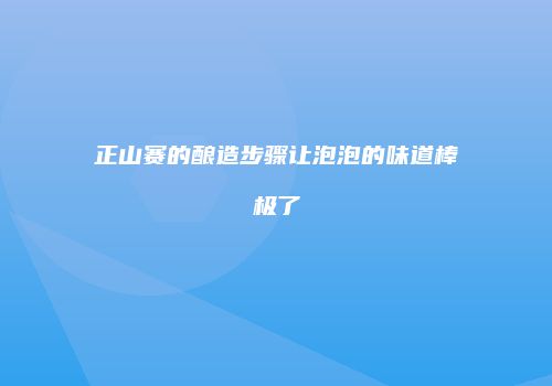 正山赛的酿造步骤让泡泡的味道棒极了