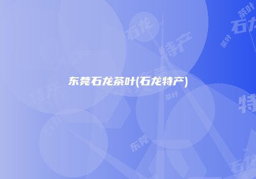 东莞石龙茶叶(石龙特产)