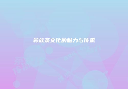 彝族茶文化的魅力与传承