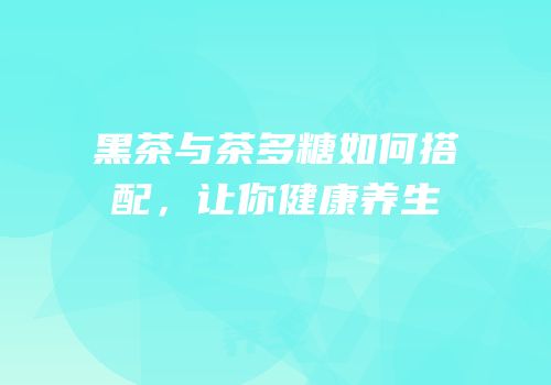 黑茶与茶多糖如何搭配，让你健康养生