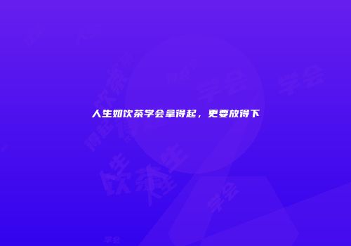 人生如饮茶学会拿得起，更要放得下