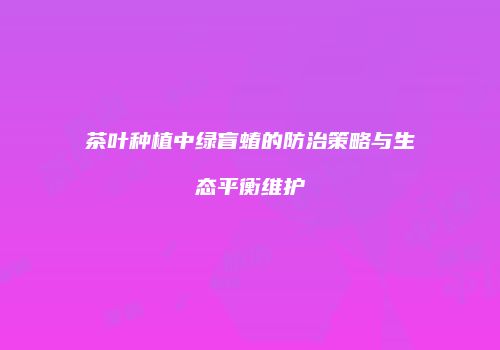 茶叶种植中绿盲蝽的防治策略与生态平衡维护