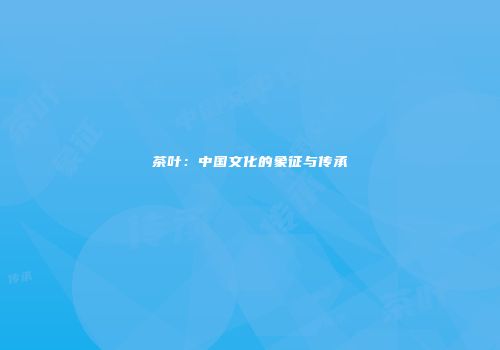茶叶：中国文化的象征与传承