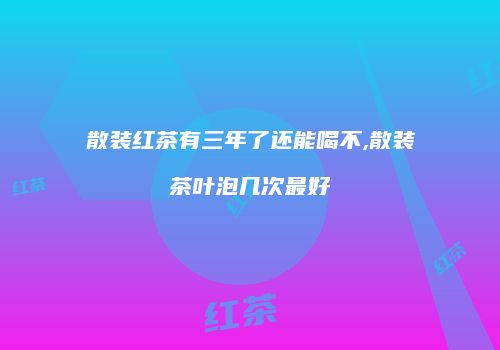 散装红茶有三年了还能喝不,散装茶叶泡几次最好