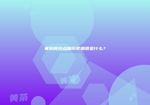 黄茶的特点和历史渊源是什么？