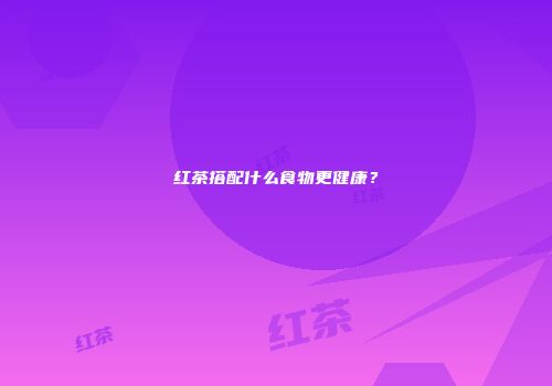 红茶搭配什么食物更健康？