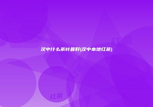 汉中什么茶叶最好(汉中本地红茶)