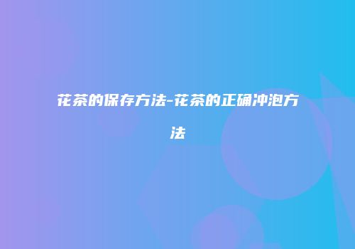 花茶的保存方法-花茶的正确冲泡方法