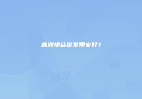 株洲绿茶批发哪家好？