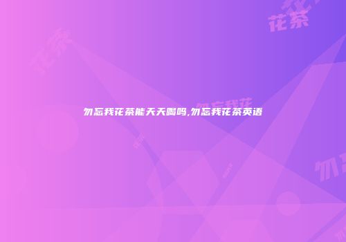 勿忘我花茶能天天喝吗,勿忘我花茶英语
