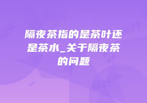 隔夜茶指的是茶叶还是茶水_关于隔夜茶的问题
