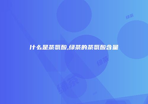 什么是茶氨酸,绿茶的茶氨酸含量