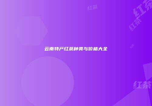 云南特产红茶种类与价格大全