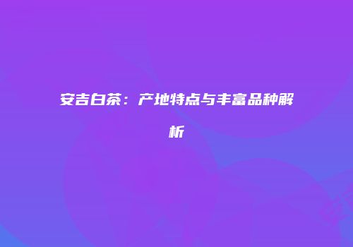 安吉白茶：产地特点与丰富品种解析
