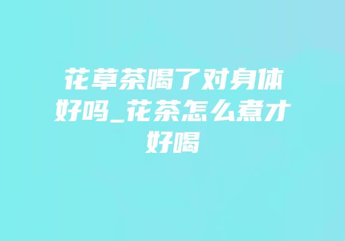 花草茶喝了对身体好吗_花茶怎么煮才好喝
