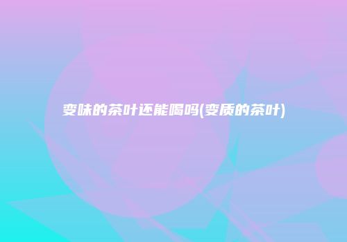变味的茶叶还能喝吗(变质的茶叶)