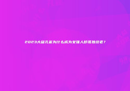 2023大益孔雀为什么成为女强人却孤独终老？
