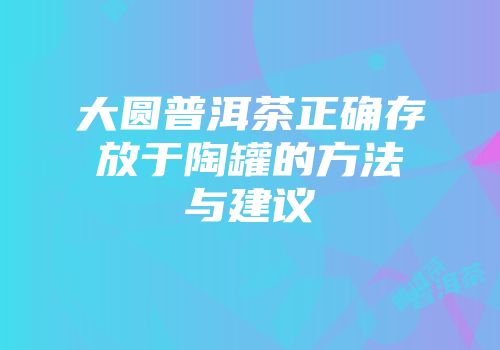 大圆普洱茶正确存放于陶罐的方法与建议