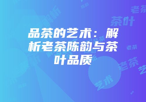 品茶的艺术：解析老茶陈韵与茶叶品质