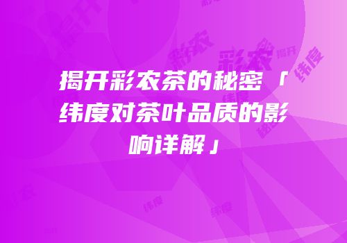 揭开彩农茶的秘密「纬度对茶叶品质的影响详解」