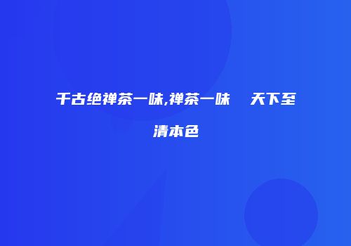 千古绝禅茶一味,禅茶一味  天下至清本色