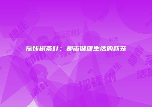 摇钱树茶叶：都市健康生活的新宠