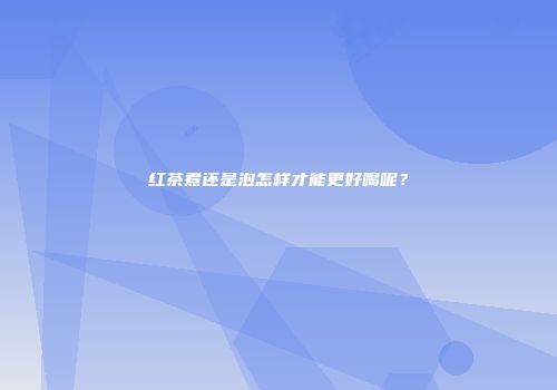 红茶煮还是泡怎样才能更好喝呢？