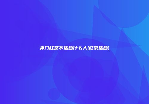 祁门红茶不适合什么人(红茶适合)