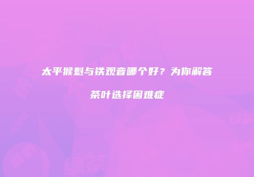 太平猴魁与铁观音哪个好？为你解答茶叶选择困难症