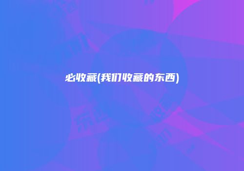 必收藏(我们收藏的东西)