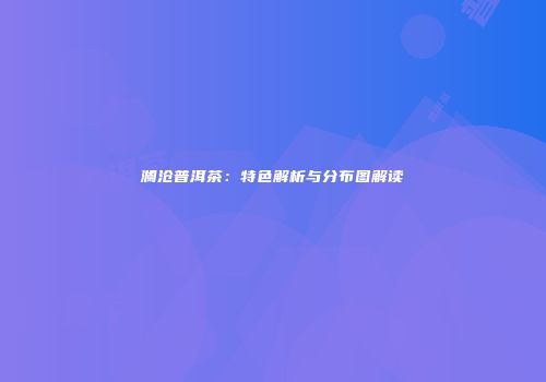澜沧普洱茶：特色解析与分布图解读