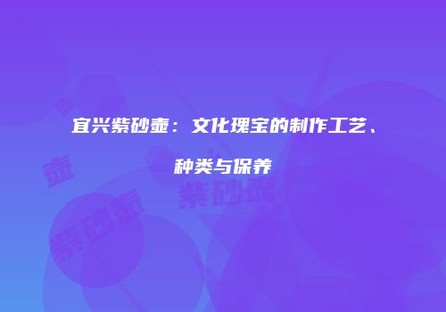 宜兴紫砂壶：文化瑰宝的制作工艺、种类与保养