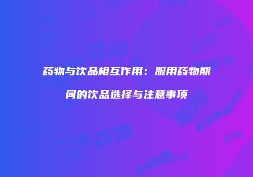药物与饮品相互作用：服用药物期间的饮品选择与注意事项