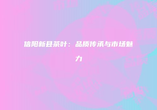 信阳新县茶叶：品质传承与市场魅力
