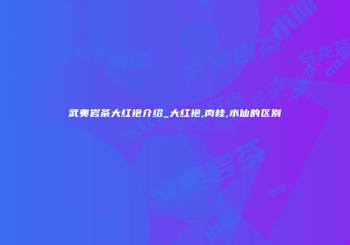 武夷岩茶大红袍介绍_大红袍,肉桂,水仙的区别