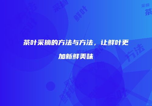 茶叶采摘的方法与方法，让鲜叶更加新鲜美味