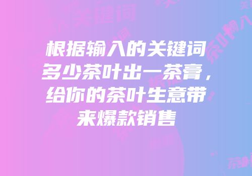 根据输入的关键词多少茶叶出一茶膏，给你的茶叶生意带来爆款销售