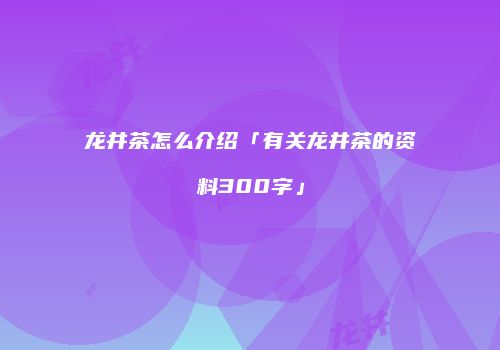 龙井茶怎么介绍「有关龙井茶的资料300字」