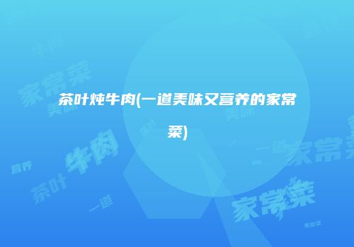 茶叶炖牛肉(一道美味又营养的家常菜)